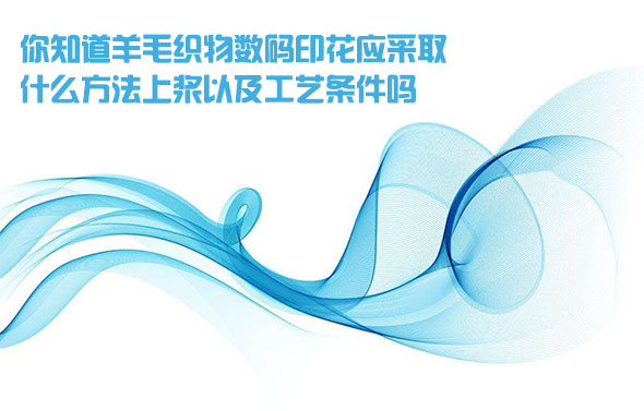 你知(zhi)道羊(yang)毛織(zhi)物數(shu)碼印(yin)花應(ying)采取(qu)什麽(me)方法(fa)上漿(jiang)以及(ji)工藝(yi)條件(jian)嗎