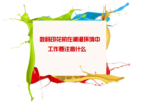 數碼印花(hua)機在潮濕(shi)環境中工(gong)作要注意(yi)什麽